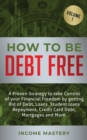 How to be Debt Free : A proven strategy to take control of your financial freedom by getting rid of debt, loans, student loans repayment, credit card debt, mortgages and more Volume 1 - Book