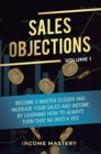 Sales Objections : Become a Master Closer and Increase Your Sales and Income by Learning How to Always Turn That No into a Yes Volume 1 - Book