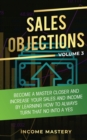 Sales Objections : Become a Master Closer and Increase Your Sales and Income by Learning How to Always Turn That No into a Yes Volume 3 - Book