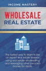 Wholesale Real Estate : The Fastest Way to Learn to be an Expert Real Estate Investor using Real Estate Wholesaling and Leveraging Other People's Money for Deals - Book
