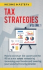 Tax Strategies : How to Outsmart the System and the IRS as a Real Estate Investor by Increasing Your Income and Lowering Your Taxes by Investing Smarter Volume 1 - Book