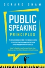 Public Speaking Principles : The Success Guide for Beginners to Efficient Communication and Presentation Skills. How To Rapidly Lose Fear and Excite Your Audience as a Confident Speaker Without Anxiet - Book