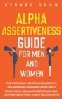 Alpha Assertiveness Guide for Men and Women : The Workbook for Training Assertive Behavior and Communication Skills to Live Bold, Command Respect and Gain Confidence at Work and in Relationships - Book