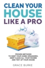 Clean Your House Like A Pro : Proven Methods to Keep Your Home Organized, Deep Clean All Your Rooms and Tidy Up Your House - Book