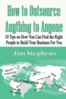 How to Outsource Anything to Anyone : 10 Tips on How You Can Find the Right People to Build Your Business For You - Book