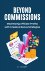 Beyond Commissions : Maximizing Affiliate Profits with Creative Bonus Strategies - Book
