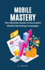Mobile Mastery : The Ultimate Guide to Successful Mobile Marketing Campaigns - Book