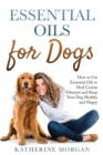 Essential Oils for Dogs : How to Use Essential Oils to Heal Canine Ailments and Keep Your Dog Healthy and Happy - Book