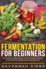 Fermentation for Beginners : Delicious Fermented Vegetable Recipes for Better Digestion and Health - Book