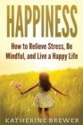 Happiness : How to Relieve Stress, Be Mindful, and Live a Happy Life - Book