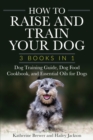 How to Raise and Train Your Dog : 3 Books in 1: Dog Training Guide, Dog Food Cookbook, and Essential Oils for Dogs - Book