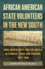 African American State Volunteers in the New South : Race, Masculinity, and the Militia in Georgia, Texas, and Virginia, 1871-1906 - Book