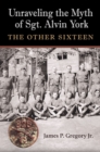 Unraveling the Myth of Sgt. Alvin York : The Other Sixteen - Book