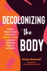 Decolonizing the Body : Healing, Body-Centered Practices for Women of Color to Reclaim Confidence, Dignity, and Self-Worth - Book