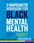The Unapologetic Workbook for Black Mental Health : A Step-by-Step Guide to Build Psychological Fortitude and Reclaim Wellness - Book