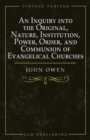 An Inquiry into the Original, Nature, Institution, Power, Order, and Communion of Evangelical Churches - Book