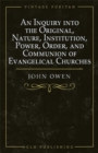 An Inquiry into the Original, Nature, Institution, Power, Order, and Communion of Evangelical Churches - eBook