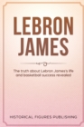 Lebron James : The Truth about Lebron James's Life and Basketball Success Revealed - Book