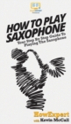 How To Play Saxophone : Your Step By Step Guide To Playing The Saxophone - Book