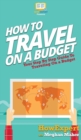 How To Travel On a Budget : Your Step By Step Guide To Traveling On a Budget - Book
