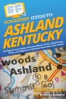 HowExpert Guide to Ashland, Kentucky : 101 Tips to Learn about, Discover Places to Visit, Find Things To Do, and Experience Ashland, Kentucky to the Fullest - Book