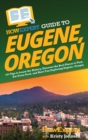 HowExpert Guide to Eugene, Oregon : 101 Tips to Learn the History, Discover the Best Places to Visit, Eat Great Food, and Have Fun Exploring Eugene, Oregon - Book