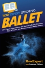 HowExpert Guide to Ballet : 101+ Tips to Learn How to Get Started in Ballet, Discover Tips & Tricks, and Become a Better Ballet Dancer - Book