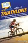 HowExpert Guide to Triathlons : 101+ Tips to Learn How to Train, Race, and Succeed in Triathlons as a Triathlete - Book