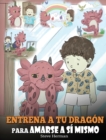 Entrena a tu Drag?n para Amarse a s? Mismo : (Train Your Dragon To Love Himself) Un Lindo Cuento Infantil para Ense?ar a los Ni?os sobre la Autoestima y a Amarse Tal Como Son. - Book