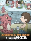 Addestra il tuo drago a fare amicizia : (Teach Your Dragon To Make Friends) Una simpatica storia per bambini, per educarli all'amicizia e alle abilit? sociali. - Book