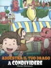 Addestra il tuo drago a condividere : (Teach Your Dragon To Share) Un libro sui draghi per insegnare ai bambini a condividere. Una simpatica storia per bambini, per educarli alla condivisione e al lav - Book