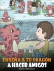 Ense?a a tu Drag?n a Hacer Amigos : (Teach Your Dragon To Make Friends) Un lindo cuento infantil para ense?ar a los ni?os sobre la amistad y las habilidades sociales. - Book