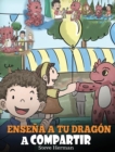 Ense?a a tu Drag?n a Compartir : (Teach Your Dragon To Share) Un lindo cuento para ayudar a los ni?os a comprender el compartir y el trabajo en equipo. - Book