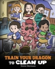 Train Your Dragon to Clean Up : A Story to Teach Kids to Clean Up Their Own Messes and Pick Up After Themselves - Book