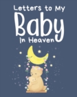 Letters To My Baby In Heaven : A Diary Of All The Things I Wish I Could Say Newborn Memories Grief Journal Loss of a Baby Sorrowful Season Forever In Your Heart Remember and Reflect - Book