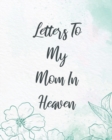 Letters To My Mom In Heaven : Wonderful Mom Heart Feels Treasure Keepsake Memories Grief Journal Our Story Dear Mom For Daughters For Sons - Book