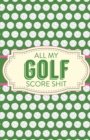 All My Golf Score Shit : Game Score Sheets Golf Stats Tracker Disc Golf Fairways From Tee To Green - Book