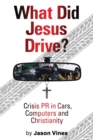 What Did Jesus Drive : Crisis PR in Cars, Computers and Christianity - Book