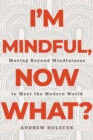 I'm Mindful, Now What? : Moving Beyond Mindfulness to Meet the Modern World - Book