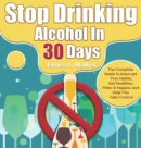 Stop Drinking Alcohol In 30 Days : The Complete Guide to Interrupt Your Habits, Get Healthier, Fitter & Happier and Help You Take Control - Book