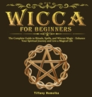 Wicca for Beginners : The Complete Guide to Rituals, Spells, and Wiccan Magic - Enhance Your Spiritual Journey and Live a Magical Life - Book