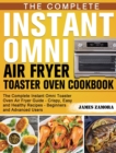 The Complete Instant Omni Air Fryer Toaster Oven Cookbook : The Complete Instant Omni Toaster Oven Air Fryer Guide - Crispy, Easy and Healthy Recipes - Beginners and Advanced Users - Book