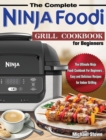 The Complete Ninja Foodi Grill Cookbook for Beginners : The Ultimate Ninja Foodi Cookbook For Beginners, Easy and Delicious Recipes for Indoor Grilling - Book