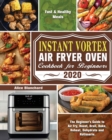 Instant Vortex Air Fryer Oven Cookbook for Beginners 2020 : The Beginner's Guide to Air Fry, Roast, Broil, Bake, Reheat, Dehydrate and Rotisserie. ( Fast & Healthy Meals ) - Book