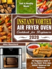 Instant Vortex Air Fryer Oven Cookbook for Beginners 2020 : The Beginner's Guide to Air Fry, Roast, Broil, Bake, Reheat, Dehydrate and Rotisserie. ( Fast & Healthy Meals ) - Book