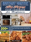Instant Vortex Air Fryer Oven Cookbook for Beginners : 200+ Affordable and Delicious Air Fryer Oven Recipes to Air Fry, Roast, Broil, Bake, Reheat, Dehydrate and Rotisserie - Book