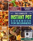 The Complete Instant Pot Cookbook for Beginners : 550 Delicious and 5-Ingredient Recipes for Your Electric Pressure Cooker on a Budget - Book