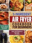 5-Ingredient Air Fryer Cookbook for Beginners : 600 Simple, Easy and Delicious Air Fryer Recipes to Fry, Bake, Grill, Roast and More - Book