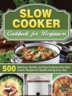 Slow Cooker Cookbook for Beginners : 500 Delicious, Healthy and Easy-To-Remember Slow Cooker Recipes for Healthy Eating Every Day - Book
