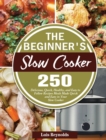 The Beginner's Slow Cooker : 250 Delicious, Quick, Healthy, and Easy to Follow Recipes Meals Made Quick and Easy in Your Slow Cooker - Book